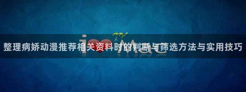 动漫连载：整理病娇动漫推荐相关资料时的判断与筛选方法与实用技巧