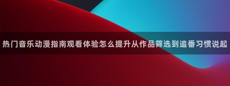 动作动漫：热门音乐动漫指南观看体验怎么提升从作品筛选到追番习惯说起
