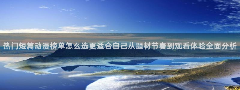 动漫专题：热门短篇动漫榜单怎么选更适合自己从题材节奏到观看体验全面分析