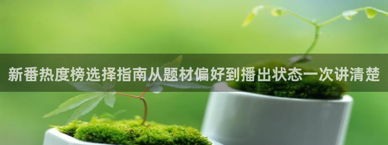 动漫新闻资讯：新番热度榜选择指南从题材偏好到播出状态一次讲清楚