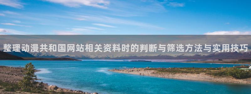 动漫推荐榜：整理动漫共和国网站相关资料时的判断与筛选方法与实用技巧