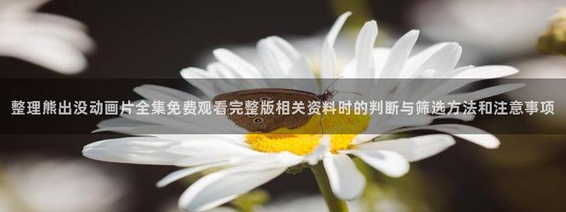 动漫观看榜：整理熊出没动画片全集免费观看完整版相关资料时的判断与筛选方法和注意事项