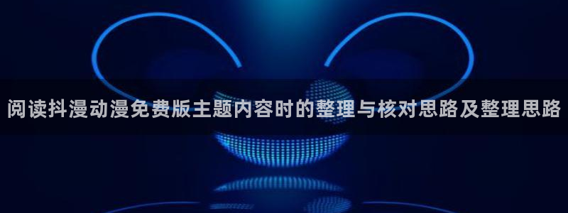 动漫网页入口：阅读抖漫动漫免费版主题内容时的整理与核对思路及整理思路