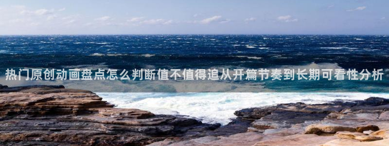 动漫导航网：热门原创动画盘点怎么判断值不值得追从开篇节奏到长期可看性分析
